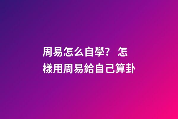 周易怎么自學？ 怎樣用周易給自己算卦-第1張-觀點-玄機派